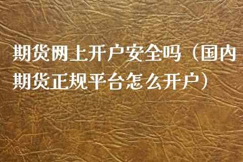 期货网上开户安全吗（国内期货正规平台怎么开户）_https://www.iteshow.com_商品期权_第1张