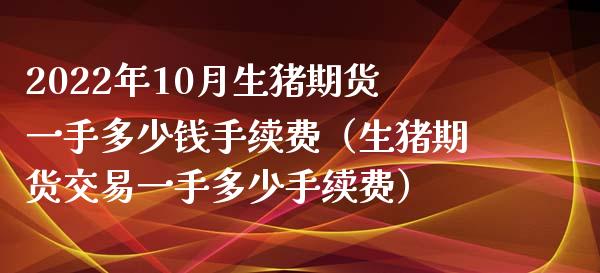 2022年10月生猪期货一手多少钱手续费（生猪期货交易一手多少手续费）_https://www.iteshow.com_原油期货_第1张