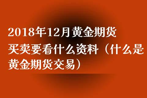 2018年12月黄金期货买卖要看什么资料（什么是黄金期货交易）_https://www.iteshow.com_期货开户_第1张