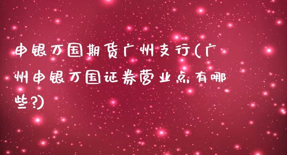 申银万国期货广州支行(广州申银万国证券营业点有哪些?)_https://www.iteshow.com_期货百科_第1张