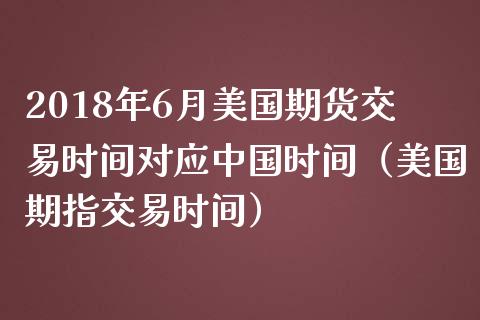 2018年6月美国期货交易时间对应中国时间（美国期指交易时间）_https://www.iteshow.com_商品期货_第1张