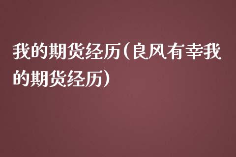 我的期货经历(良风有幸我的期货经历)_https://www.iteshow.com_期货知识_第1张