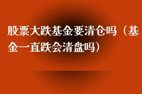 股票大跌基金要清仓吗（基金一直跌会清盘吗）_https://www.iteshow.com_基金_第1张