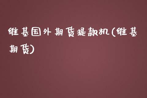 维基国外期货提款机(维基期货)_https://www.iteshow.com_基金_第1张