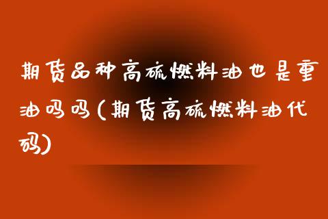 期货品种高硫燃料油也是重油吗吗(期货高硫燃料油代码)_https://www.iteshow.com_期货百科_第1张