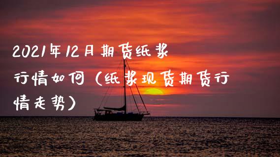 2021年12月期货纸浆行情如何（纸浆现货期货行情走势）_https://www.iteshow.com_期货开户_第1张