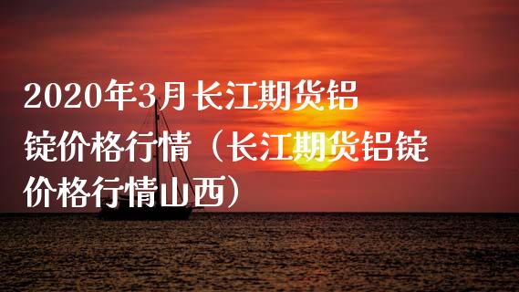 2020年3月长江期货铝锭价格行情（长江期货铝锭价格行情山西）_https://www.iteshow.com_股指期权_第1张