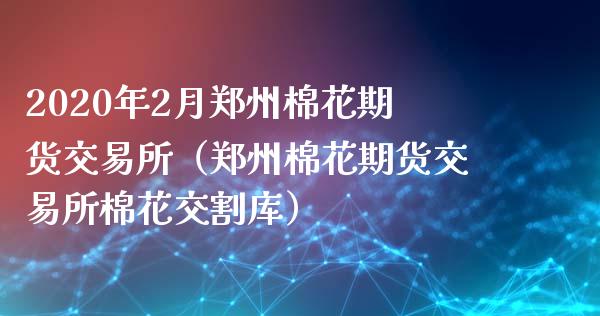 2020年2月郑州棉花期货交易所（郑州棉花期货交易所棉花交割库）_https://www.iteshow.com_期货手续费_第1张