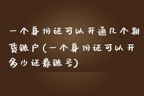 一个身份证可以开通几个期货账户(一个身份证可以开多少证券账号)_https://www.iteshow.com_期货品种_第1张