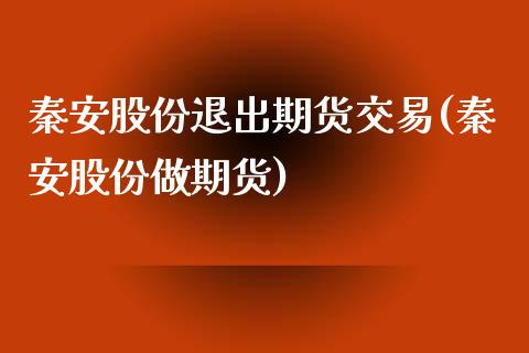 秦安股份退出期货交易(秦安股份做期货)_https://www.iteshow.com_期货手续费_第1张