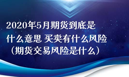 2020年5月期货到底是什么意思 买卖有什么风险（期货交易风险是什么）_https://www.iteshow.com_期货品种_第1张