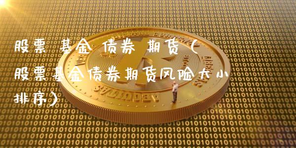 股票 基金 债券 期货（股票基金债券期货风险大小排序）_https://www.iteshow.com_股票_第1张