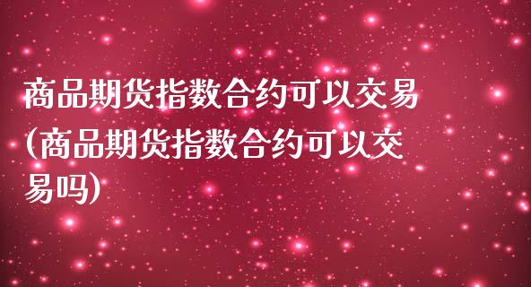 商品期货指数合约可以交易(商品期货指数合约可以交易吗)_https://www.iteshow.com_股指期权_第1张