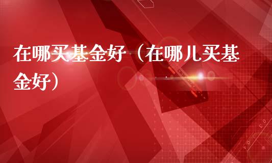 在哪买基金好（在哪儿买基金好）_https://www.iteshow.com_基金_第1张