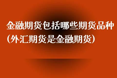 金融期货包括哪些期货品种(外汇期货是金融期货)_https://www.iteshow.com_股票_第1张