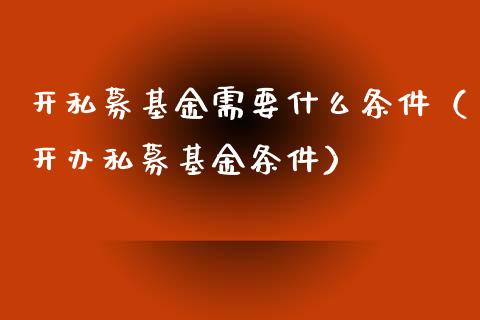 开私募基金需要什么条件（开办私募基金条件）_https://www.iteshow.com_基金_第1张