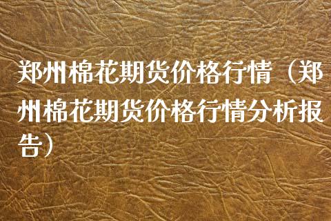 郑州棉花期货价格行情（郑州棉花期货价格行情分析报告）_https://www.iteshow.com_股指期权_第1张