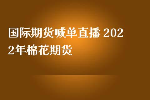 国际期货喊单直播 2022年棉花期货_https://www.iteshow.com_股指期权_第1张