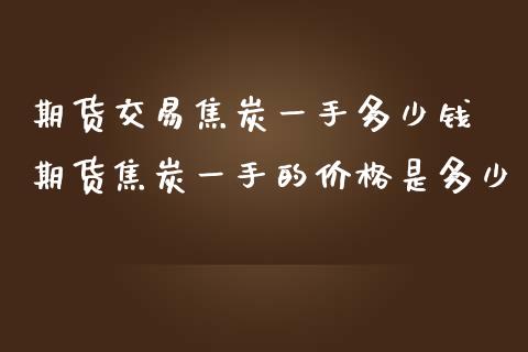 期货交易焦炭一手多少钱 期货焦炭一手的价格是多少_https://www.iteshow.com_股指期货_第1张