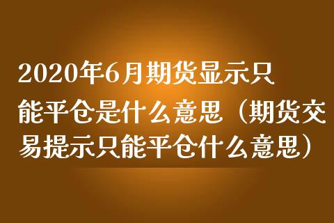 2020年6月期货显示只能平仓是什么意思（期货交易提示只能平仓什么意思）_https://www.iteshow.com_股指期货_第1张