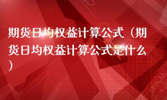 期货日均权益计算公式（期货日均权益计算公式是什么）_https://www.iteshow.com_期货开户_第1张