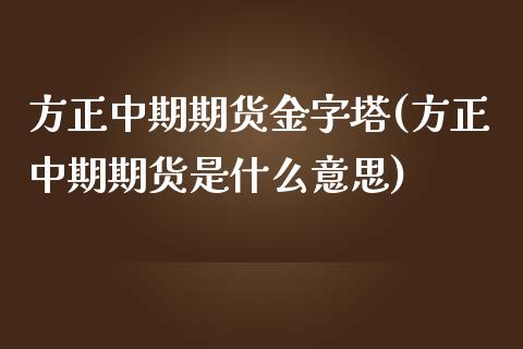 方正中期期货金字塔(方正中期期货是什么意思)_https://www.iteshow.com_黄金期货_第1张