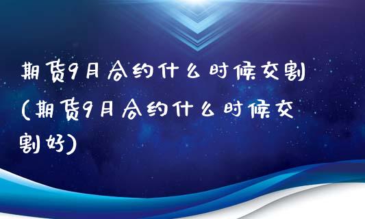 期货9月合约什么时候交割(期货9月合约什么时候交割好)_https://www.iteshow.com_期货手续费_第1张