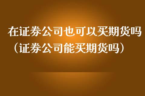 在证券公司也可以买期货吗（证券公司能买期货吗）_https://www.iteshow.com_期货品种_第1张