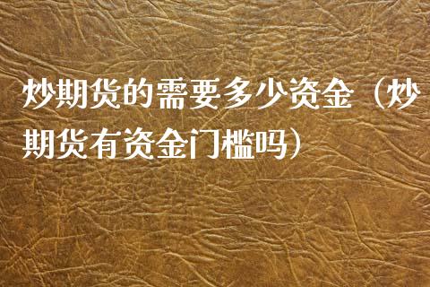 炒期货的需要多少资金（炒期货有资金门槛吗）_https://www.iteshow.com_期货公司_第1张