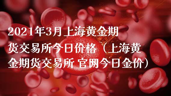 2021年3月上海黄金期货交易所今日价格（上海黄金期货交易所 官网今日金价）_https://www.iteshow.com_原油期货_第1张