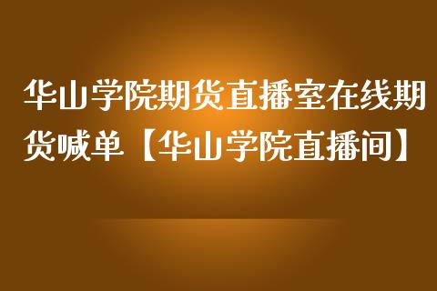 华山学院期货直播室在线期货喊单【华山学院直播间】_https://www.iteshow.com_期货品种_第1张