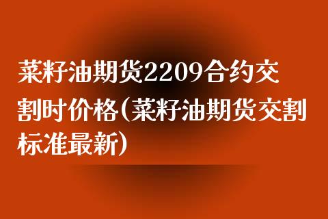 菜籽油期货2209合约交割时价格(菜籽油期货交割标准最新)_https://www.iteshow.com_期货开户_第1张