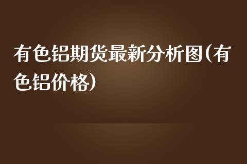 有色铝期货最新分析图(有色铝价格)_https://www.iteshow.com_期货手续费_第1张