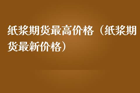 纸浆期货最高价格（纸浆期货最新价格）_https://www.iteshow.com_股指期货_第1张