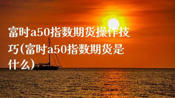 富时a50指数期货操作技巧(富时a50指数期货是什么)_https://www.iteshow.com_期货百科_第1张