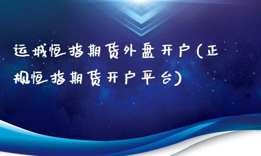 运城恒指期货外盘开户(正规恒指期货开户平台)_https://www.iteshow.com_原油期货_第1张