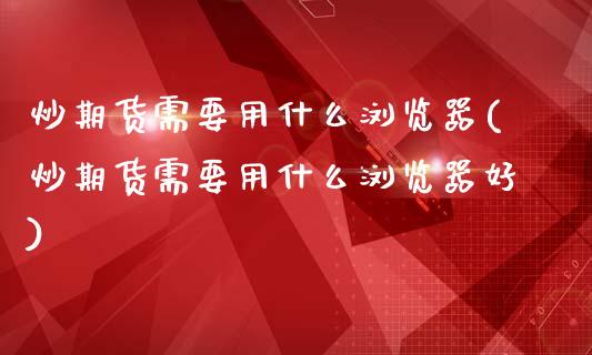 炒期货需要用什么浏览器(炒期货需要用什么浏览器好)_https://www.iteshow.com_期货百科_第1张