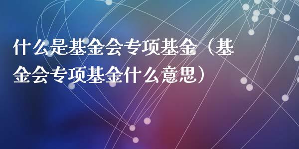 什么是基金会专项基金（基金会专项基金什么意思）_https://www.iteshow.com_基金_第1张