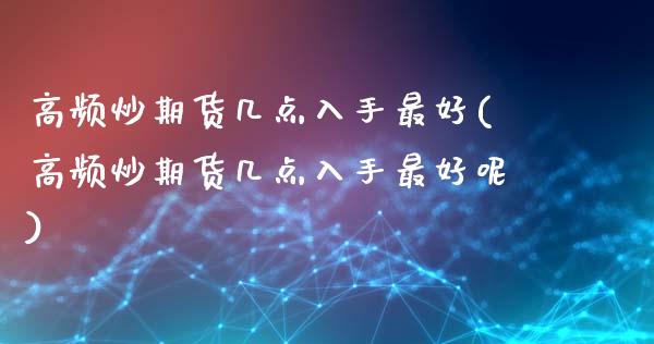 高频炒期货几点入手最好(高频炒期货几点入手最好呢)_https://www.iteshow.com_商品期货_第1张