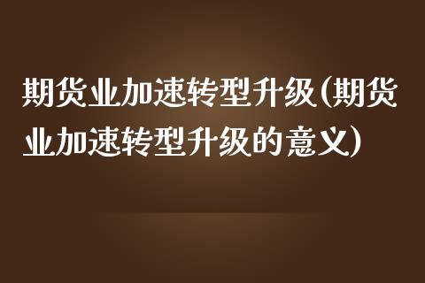 期货业加速转型升级(期货业加速转型升级的意义)_https://www.iteshow.com_商品期货_第1张