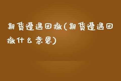 期货遭遇回撤(期货遭遇回撤什么意思)_https://www.iteshow.com_基金_第1张