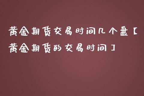 黄金期货交易时间几个盘【黄金期货的交易时间】_https://www.iteshow.com_期货知识_第1张