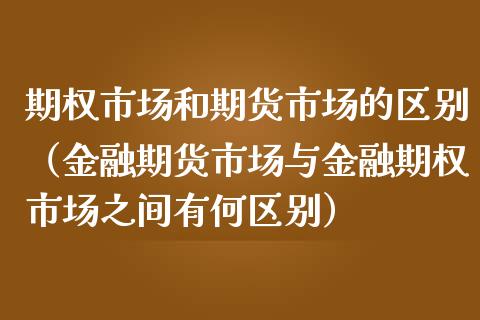 期权市场和期货市场的区别（金融期货市场与金融期权市场之间有何区别）_https://www.iteshow.com_商品期权_第1张