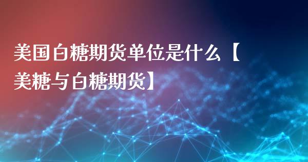 美国白糖期货单位是什么【美糖与白糖期货】_https://www.iteshow.com_股指期权_第1张