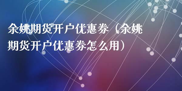 余姚期货开户优惠券（余姚期货开户优惠券怎么用）_https://www.iteshow.com_黄金期货_第1张