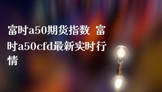 富时a50期货指数  富时a50cfd最新实时行情_https://www.iteshow.com_黄金期货_第1张