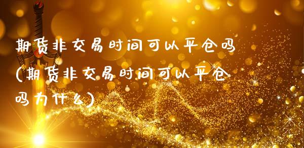 期货非交易时间可以平仓吗(期货非交易时间可以平仓吗为什么)_https://www.iteshow.com_期货知识_第1张