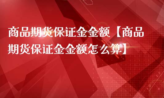 商品期货保证金金额【商品期货保证金金额怎么算】_https://www.iteshow.com_原油期货_第1张