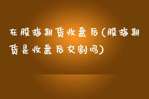 在股指期货收盘后(股指期货是收盘后交割吗)_https://www.iteshow.com_黄金期货_第1张