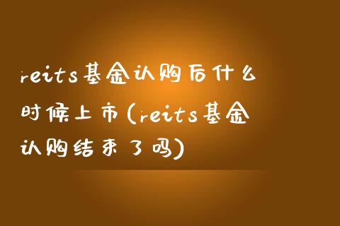 reits基金认购后什么时候上市(reits基金认购结束了吗)_https://www.iteshow.com_黄金期货_第1张